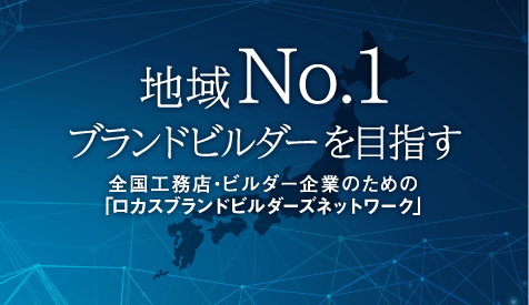 地域No.1ブランドビルダーを目指す全国工務店・ビルダー企業のための ロカスブランドビルダーズネットワーク